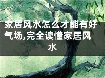 家居风水怎么才能有好气场,完全读懂家居风水