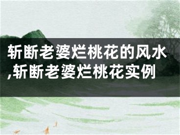 斩断老婆烂桃花的风水,斩断老婆烂桃花实例