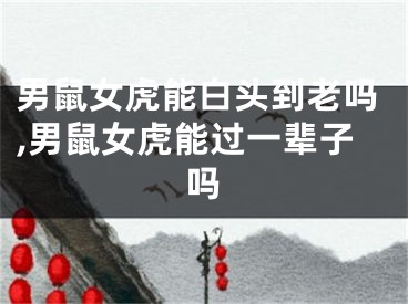 男鼠女虎能白头到老吗,男鼠女虎能过一辈子吗