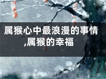 属猴心中最浪漫的事情,属猴的幸福