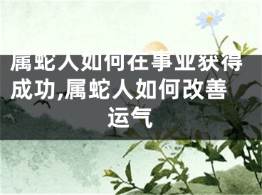 属蛇人如何在事业获得成功,属蛇人如何改善运气