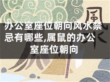 办公室座位朝向风水禁忌有哪些,属鼠的办公室座位朝向