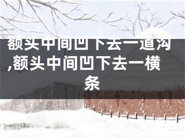 额头中间凹下去一道沟,额头中间凹下去一横条