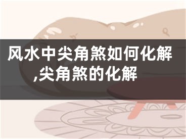 风水中尖角煞如何化解,尖角煞的化解