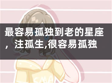 最容易孤独到老的星座，注孤生,很容易孤独