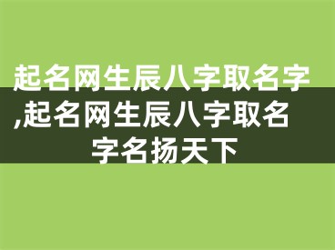 起名网生辰八字取名字,起名网生辰八字取名字名扬天下