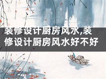 装修设计厨房风水,装修设计厨房风水好不好