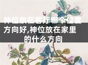 神位放在客厅哪个位置方向好,神位放在家里的什么方向