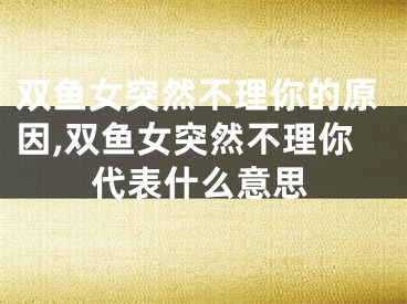 双鱼女突然不理你的原因,双鱼女突然不理你代表什么意思