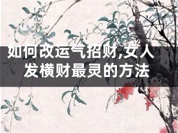 如何改运气招财,女人发横财最灵的方法