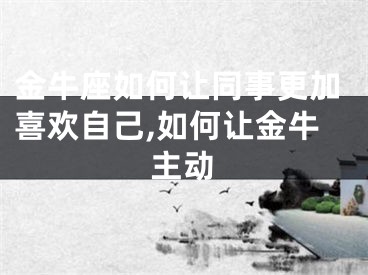 金牛座如何让同事更加喜欢自己,如何让金牛主动