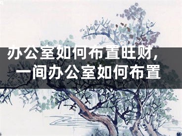 办公室如何布置旺财,一间办公室如何布置