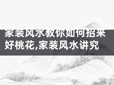 家装风水教你如何招来好桃花,家装风水讲究