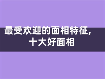 最受欢迎的面相特征,十大好面相