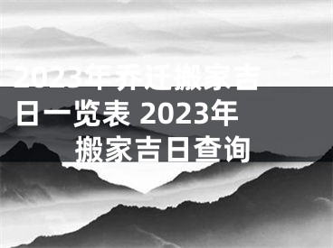 2023年乔迁搬家吉日一览表 2023年搬家吉日查询