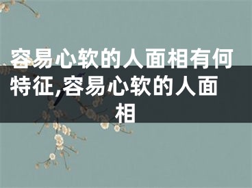 容易心软的人面相有何特征,容易心软的人面相