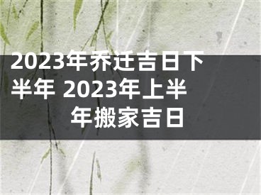 2023年乔迁吉日下半年 2023年上半年搬家吉日