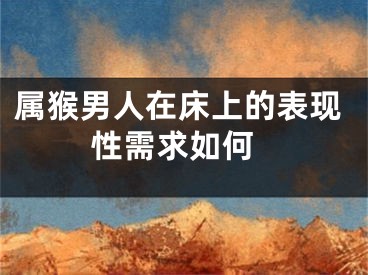 属猴男人在床上的表现 性需求如何