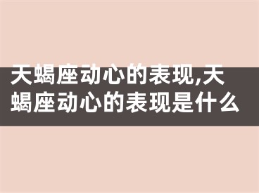 天蝎座动心的表现,天蝎座动心的表现是什么