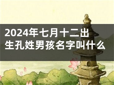 2024年七月十二出生孔姓男孩名字叫什么