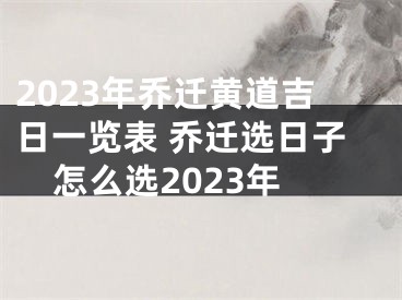 2023年乔迁黄道吉日一览表 乔迁选日子怎么选2023年