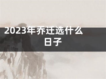 2023年乔迁选什么日子