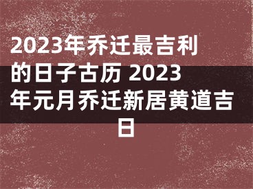 2023年乔迁最吉利的日子古历 2023年元月乔迁新居黄道吉日
