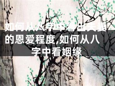 如何从八字中看出夫妻的恩爱程度,如何从八字中看姻缘