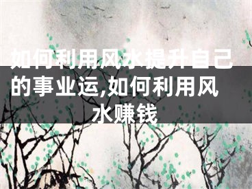 如何利用风水提升自己的事业运,如何利用风水赚钱