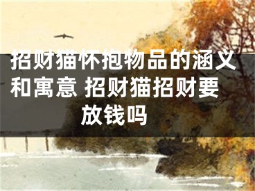 招财猫怀抱物品的涵义和寓意 招财猫招财要放钱吗 