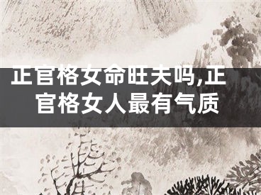正官格女命旺夫吗,正官格女人最有气质
