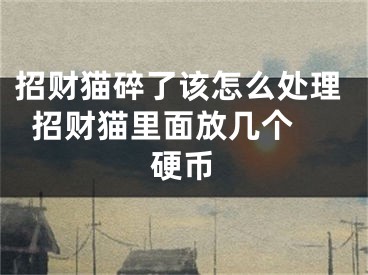 招财猫碎了该怎么处理  招财猫里面放几个硬币