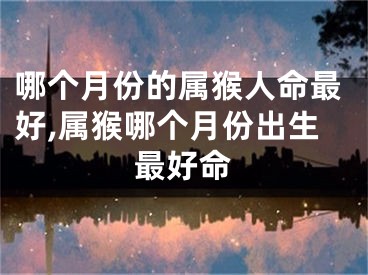 哪个月份的属猴人命最好,属猴哪个月份出生最好命