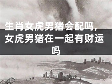 生肖女虎男猪会配吗,女虎男猪在一起有财运吗