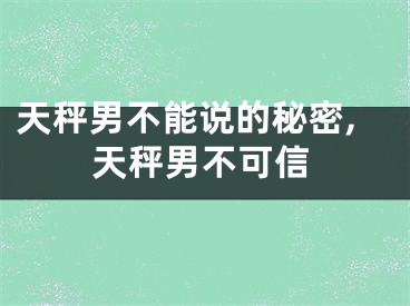 天秤男不能说的秘密,天秤男不可信