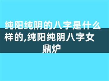 纯阳纯阴的八字是什么样的,纯阳纯阴八字女 鼎炉