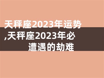 天秤座2023年运势,天秤座2023年必遭遇的劫难