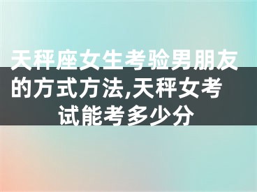 天秤座女生考验男朋友的方式方法,天秤女考试能考多少分