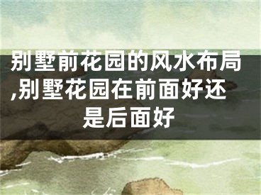 别墅前花园的风水布局,别墅花园在前面好还是后面好