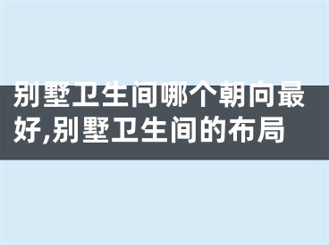 别墅卫生间哪个朝向最好,别墅卫生间的布局