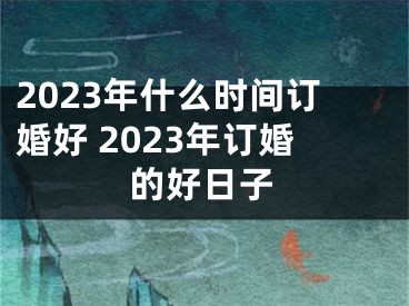 2023年什么时间订婚好 2023年订婚的好日子