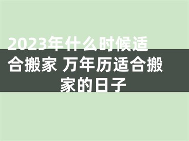 2023年什么时候适合搬家 万年历适合搬家的日子