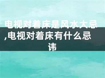 电视对着床是风水大忌,电视对着床有什么忌讳