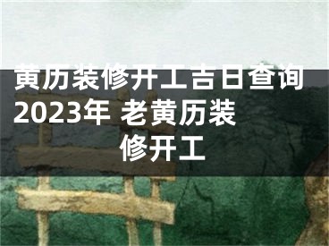 黄历装修开工吉日查询2023年 老黄历装修开工