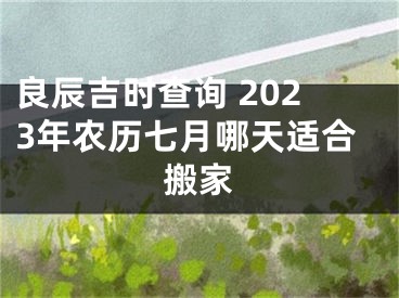 良辰吉时查询 2023年农历七月哪天适合搬家