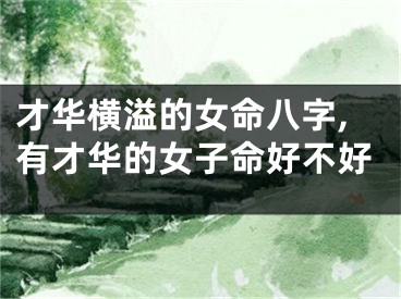 才华横溢的女命八字,有才华的女子命好不好