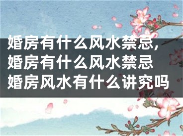 婚房有什么风水禁忌,婚房有什么风水禁忌 婚房风水有什么讲究吗