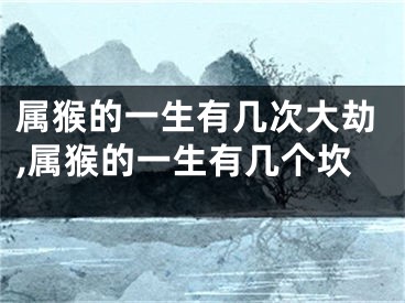 属猴的一生有几次大劫,属猴的一生有几个坎