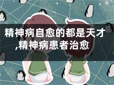 精神病自愈的都是天才,精神病患者治愈