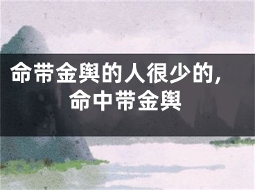 命带金舆的人很少的,命中带金舆